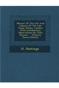 Memoir of the Life and Labours of the Late Josias Wilson, London: With Introductory Observations by John Bryson... - Primary Source Edition