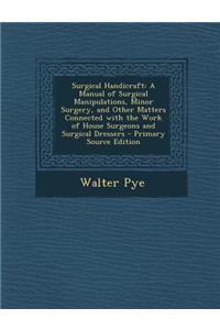 Surgical Handicraft: A Manual of Surgical Manipulations, Minor Surgery, and Other Matters Connected with the Work of House Surgeons and Sur