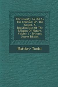 Christianity as Old as the Creation: Or, the Gospel, a Republication of the Religion of Nature, Volume 1 - Primary Source Edition