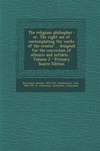 The Religious Philospher: Or, the Right Use of Contemplating the Works of the Creator ... Designed for the Conviction of Atheists and Infidels ... Volume 2 - Primary Source Edition