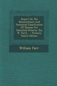 Report on the Nomenclature and Statistical Classification of Diseases for Statistical Returns. [By W. Farr]....