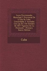 Leyes Provisionales Municipal y Provincial de La Isla de Cuba, Concordadas y Anotadas Con Las de 2 de Octubre de 1877 Vigentes En La Peninsula - Primary Source Edition