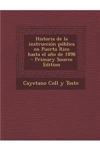 Historia de La Instruccion Publica En Puerto Rico Hasta El Ano de 1898 - Primary Source Edition