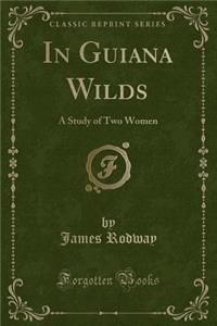 In Guiana Wilds: A Study of Two Women (Classic Reprint)