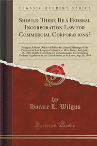 Should There Be a Federal Incorporation Law for Commercial Corporations?: Being an Address Delivered Before the Annual Meetings of the Commercial Law League of America, at West Badex, Ind;, July, 26, 1904, and the State Board of Commissioners for P