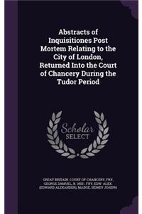 Abstracts of Inquisitiones Post Mortem Relating to the City of London, Returned Into the Court of Chancery During the Tudor Period