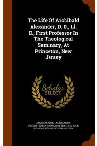 The Life Of Archibald Alexander, D. D., Ll. D., First Professor In The Theological Seminary, At Princeton, New Jersey