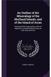 An Outline of the Mineralogy of the Shetland Islands, and of the Island of Arran