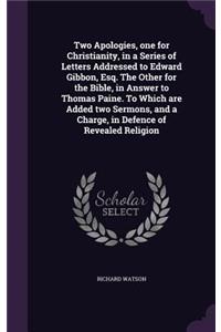 Two Apologies, One for Christianity, in a Series of Letters Addressed to Edward Gibbon, Esq. the Other for the Bible, in Answer to Thomas Paine. to Which Are Added Two Sermons, and a Charge, in Defence of Revealed Religion