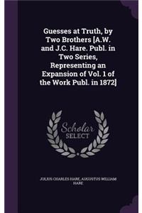 Guesses at Truth, by Two Brothers [A.W. and J.C. Hare. Publ. in Two Series, Representing an Expansion of Vol. 1 of the Work Publ. in 1872]