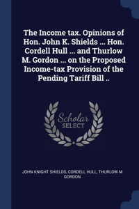 Income tax. Opinions of Hon. John K. Shields ... Hon. Cordell Hull ... and Thurlow M. Gordon ... on the Proposed Income-tax Provision of the Pending Tariff Bill ..