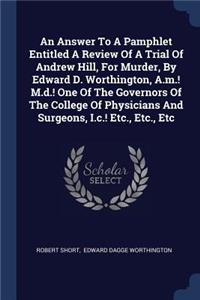 Answer To A Pamphlet Entitled A Review Of A Trial Of Andrew Hill, For Murder, By Edward D. Worthington, A.m.! M.d.! One Of The Governors Of The College Of Physicians And Surgeons, I.c.! Etc., Etc., Etc