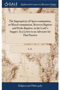 The Impropriety of Open-Communion, or Mixed-Communion, Between Baptists and Pædo-Baptists, in the Lord's Supper. in a Letter to an Advocate for That Practice