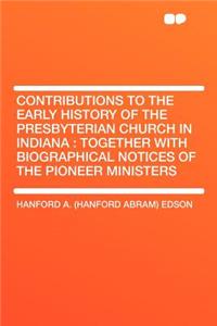 Contributions to the Early History of the Presbyterian Church in Indiana: Together with Biographical Notices of the Pioneer Ministers: Together with Biographical Notices of the Pioneer Ministers