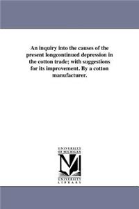 inquiry into the causes of the present longcontinued depression in the cotton trade; with suggestions for its improvement. By a cotton manufacturer.