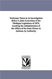 Testimony Taken in an Investigation Before a Joint Committee of the Michigan Legislature of 1875, Touching the Administration of the Affairs of the St