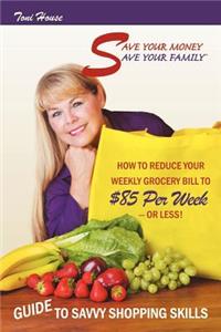 Save Your Money, Save Your Family TM Guide to Savvy Shopping Skills: How to Reduce Your Weekly Grocery Bill to $85 Per Week--Or Less!