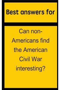 Best Answers for Can Non-Americans Find the American Civil War Interesting?