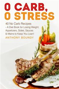 0 Carb, 0 Stress: 40 No Carb Recipes - A Diet Book for Losing Weight; Appetizers, Sides, Sauces & Mains to Keep You Lean!: 40 No Carb Recipes - A Diet Book for Losing Weight; Appetizers, Sides, Sauces & Mains to Keep You Lean!