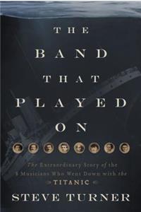 The Band That Played on: The Extraordinary Story of the 8 Musicians Who Went Down with the Titanic