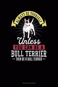 Always Be Yourself Unless You Can Be A Bull Terrier Then Be A Bull Terrier