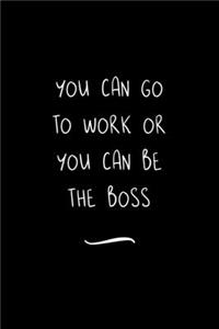 You can go to Work or You can Be the Boss