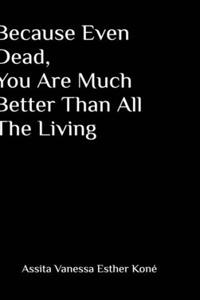 Because Even Dead, You Are Much Better Than All The Living