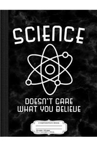 Science Doesn't Care What You Believe Composition Notebook