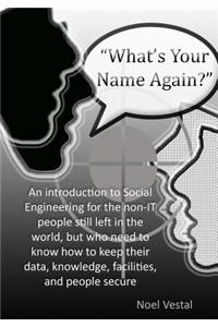 What's Your Name Again?: An Introduction to Social Engineering for the Non-It People Still Left in the World, But Who Need to Know How to Keep Their Data, Knowledge, Facilities, and People Secure
