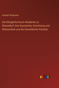 Königliche Kunst-Akademie zu Düsseldorf; ihre Geschichte, Einrichtung und Wirksamkeit und die Düsseldorfer Künstler