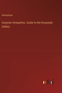 Assyrian Antiquities. Guide to the Kouyunjik Gallery