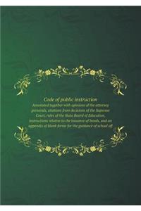 Code of Public Instruction Annotated Together with Opinions of the Attorney Gernerals, Citations from Decisions of the Supreme Court, Rules of the State Board of Education, Instructions Relative to the Issuance of Bonds, and an Appendix of Blank Fo
