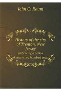 History of the City of Trenton, New Jersey Embracing a Period of Nearly Two Hundred Years