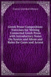 Greek Prose Composition: Exercises for Writing Connected Greek Prose with Introductory Notes On Syntax and Idiom and Rules for Cases and Accent