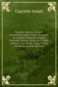 Ricerche Storico-Critico-Scientifiche Sulle Origini, Scoperte, Invenzioni E Perfezionamenti Fattinelle Lettere, Nelle Arti E Nelle Acienze: Con Alcuni . Autori Nelle Medesime (Italian Edition)
