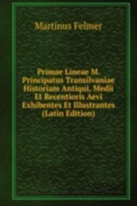 Primae Lineae M. Principatus Transilvaniae Historiam Antiqui, Medii Et Recentioris Aevi Exhibentes Et Illustrantes (Latin Edition)