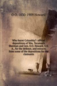 Who burnt Columbia?: official depositions of Wm. Tecumseh Sherman and Gen. O.O. Howard, U.S.A., for the defence, and extracts from some of the depositions for the claimants