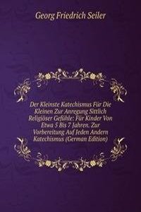 Der Kleinste Katechismus Fur Die Kleinen Zur Anregung Sittlich Religioser Gefuhle: Fur Kinder Von Etwa 5 Bis 7 Jahren. Zur Vorbereitung Auf Jeden Andern Katechismus (German Edition)
