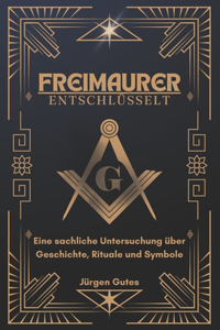 Freimaurer entschlüsselt - Eine sachliche Untersuchung über Geschichte, Rituale und Symbole