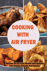 Cooking With Air Fryer: Become An Air Fryer Master And Impress Your Family, Friends, And Guests: Best Air Fryer Tips To Follow