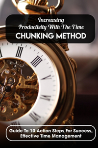 Increasing Productivity With The Time Chunking Method Guide To 10 Action Steps For Success, Effective Time Management