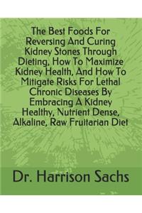 Best Foods For Reversing And Curing Kidney Stones Through Dieting, How To Maximize Kidney Health, And How To Mitigate Risks For Lethal Chronic Diseases By Embracing A Kidney Healthy, Nutrient Dense, Alkaline, Raw Fruitarian Diet