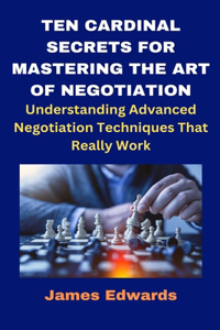 Ten Cardinal Secrets for Mastering the Art of Negotiation