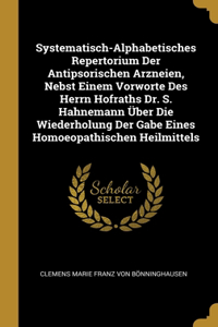 Systematisch-Alphabetisches Repertorium Der Antipsorischen Arzneien, Nebst Einem Vorworte Des Herrn Hofraths Dr. S. Hahnemann Über Die Wiederholung Der Gabe Eines Homoeopathischen Heilmittels