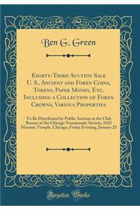 Eighty-Third Auction Sale U. S., Ancient and Foren Coins, Tokens, Paper Money, Etc. Including a Collection of Foren Crowns, Various Properties: To Be Distributed by Public Auction at the Club Rooms of the Chicago Numismatic Society, 1622 Masonic Te