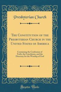 The Constitution of the Presbyterian Church in the United States of America: Containing the Confession of Faith, the Catechisms, and the Directory for the Worship of God (Classic Reprint)