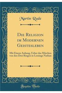 Die Religion Im Modernen Geistesleben: Mit Einem Anhang, Ueber Das Marchen Von Den Drei Ringen in Lessings Nathan (Classic Reprint)