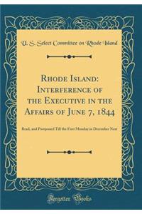 Rhode Island: Interference of the Executive in the Affairs of June 7, 1844: Read, and Postponed Till the First Monday in December Next (Classic Reprint)