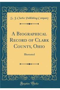 A Biographical Record of Clark County, Ohio: Illustrated (Classic Reprint)
