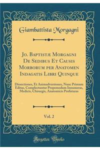 Jo. BaptistÃ¦ Morgagni de Sedibus Et Causis Morborum Per Anatomen Indagatis Libri Quinque, Vol. 2: Dissectiones, Et Animadversiones, Nunc Primum Editas, Complectuntur Propemodum Innumeras, Medicis, Chirurgis, Anatomicis Profuturas (Classic Reprint)